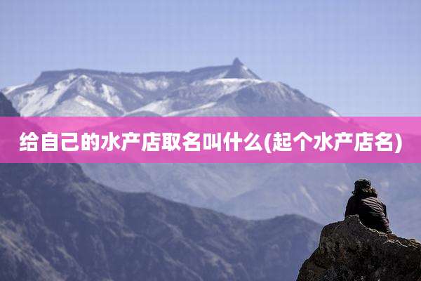 给自己的水产店取名叫什么(起个水产店名)