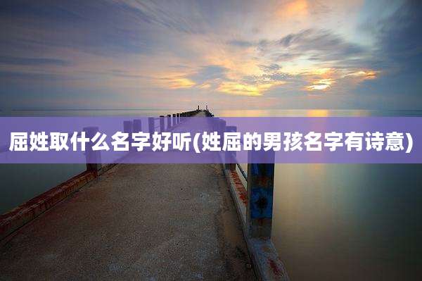 屈姓取什么名字好听(姓屈的男孩名字有诗意)