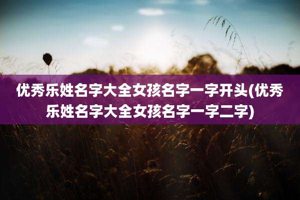 优秀乐姓名字大全女孩名字一字开头(优秀乐姓名字大全女孩名字一字二字)
