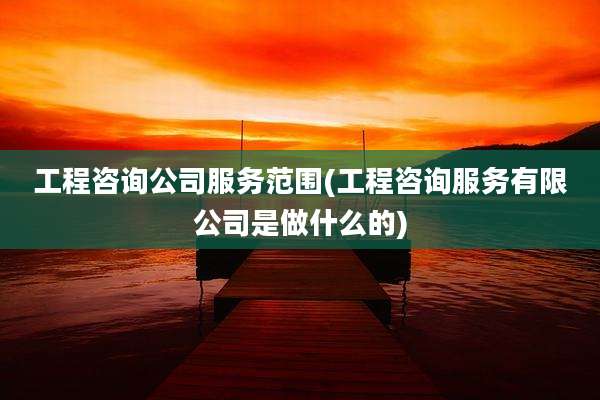 工程咨询公司服务范围(工程咨询服务有限公司是做什么的)