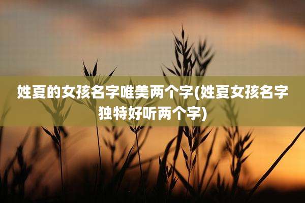 姓夏的女孩名字唯美两个字(姓夏女孩名字独特好听两个字)