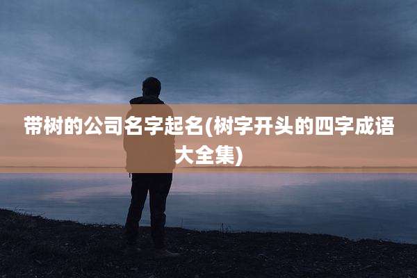 带树的公司名字起名(树字开头的四字成语大全集)