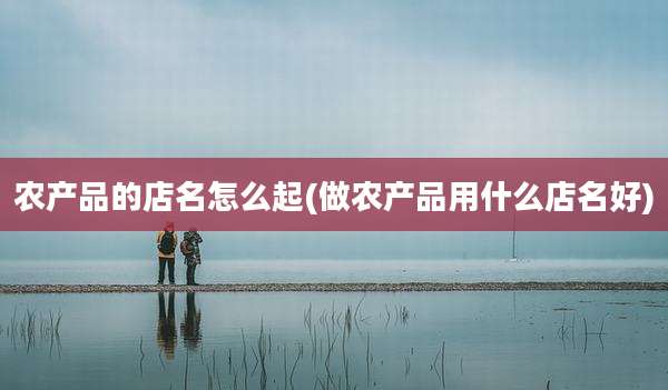 农产品的店名怎么起(做农产品用什么店名好)
