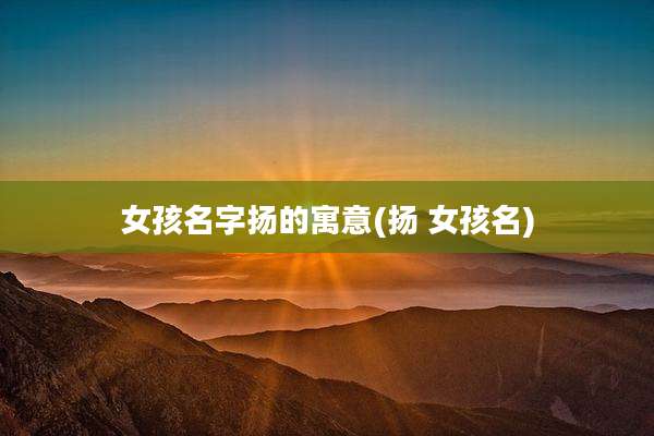 女孩名字扬的寓意(扬 女孩名)