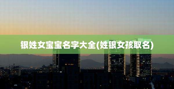 银姓女宝宝名字大全(姓银女孩取名)