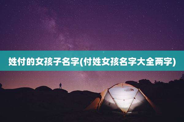 姓付的女孩子名字(付姓女孩名字大全两字)