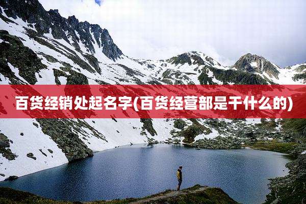 百货经销处起名字(百货经营部是干什么的)