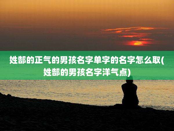 姓郜的正气的男孩名字单字的名字怎么取(姓郜的男孩名字洋气点)