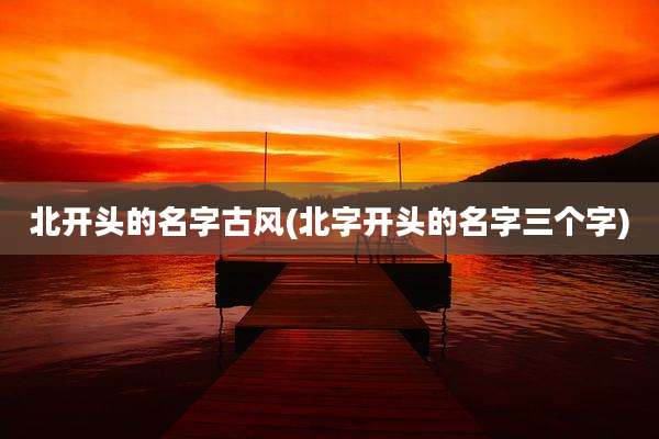北开头的名字古风(北字开头的名字三个字)