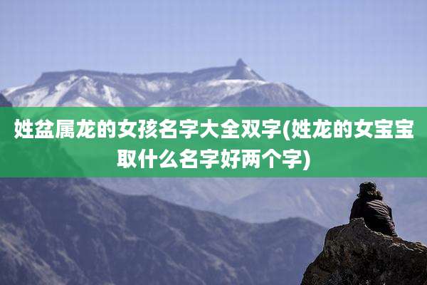姓盆属龙的女孩名字大全双字(姓龙的女宝宝取什么名字好两个字)