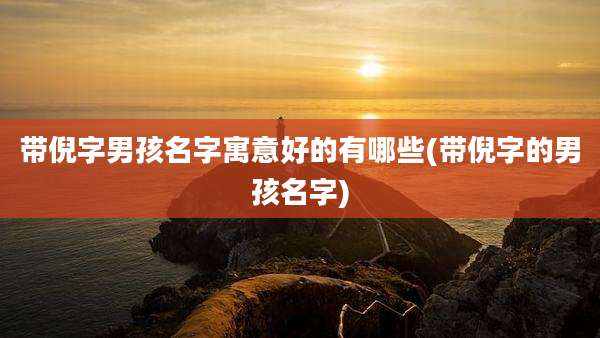 带倪字男孩名字寓意好的有哪些(带倪字的男孩名字)
