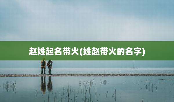 赵姓起名带火(姓赵带火的名字)