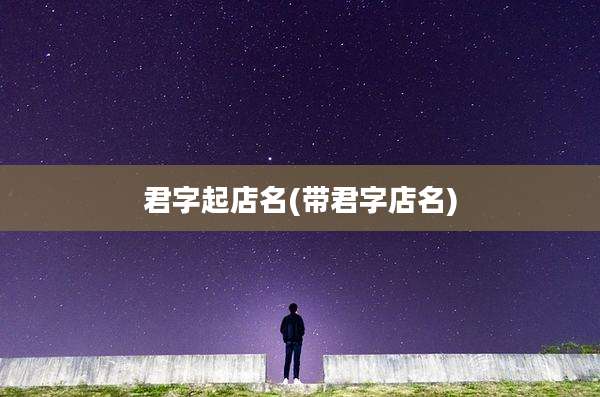 君字起店名(带君字店名)