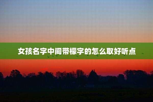 女孩名字中间带檬字的怎么取好听点