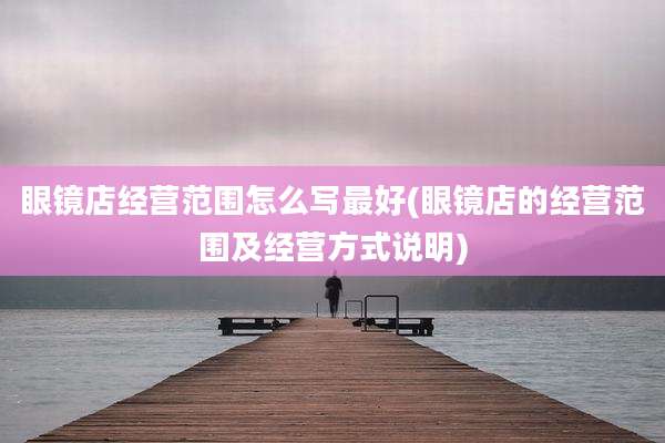 眼镜店经营范围怎么写最好(眼镜店的经营范围及经营方式说明)