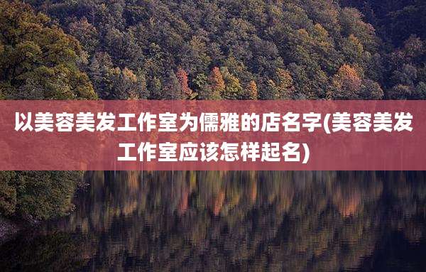 以美容美发工作室为儒雅的店名字(美容美发工作室应该怎样起名)