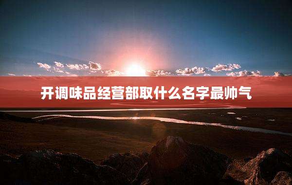 开调味品经营部取什么名字最帅气
