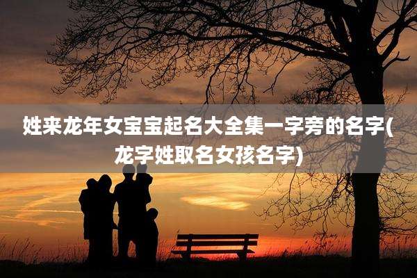 姓来龙年女宝宝起名大全集一字旁的名字(龙字姓取名女孩名字)