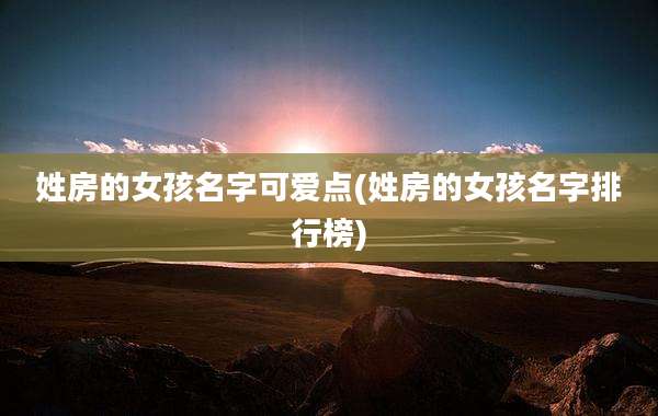 姓房的女孩名字可爱点(姓房的女孩名字排行榜)