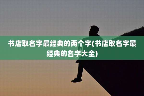 书店取名字最经典的两个字(书店取名字最经典的名字大全)
