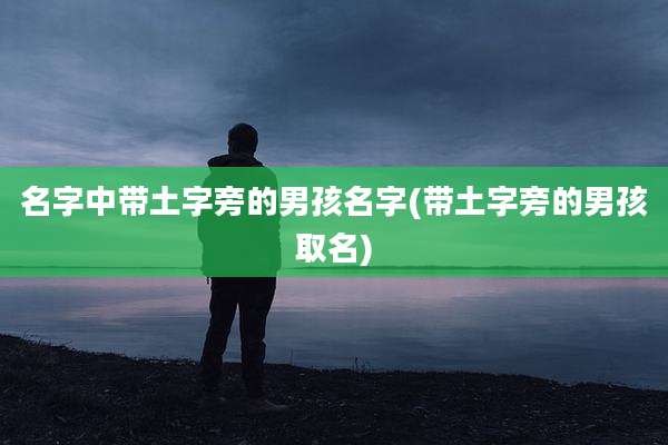 名字中带土字旁的男孩名字(带土字旁的男孩取名)