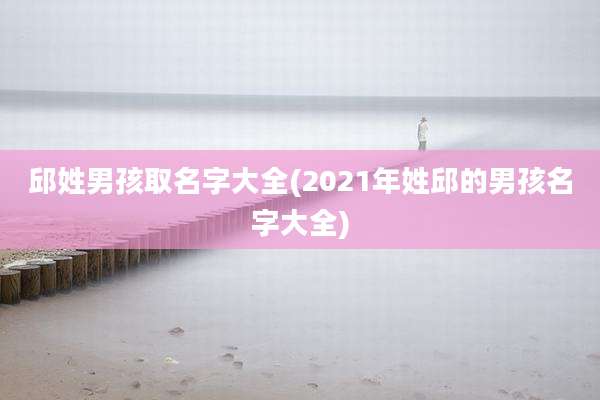 邱姓男孩取名字大全(2021年姓邱的男孩名字大全)