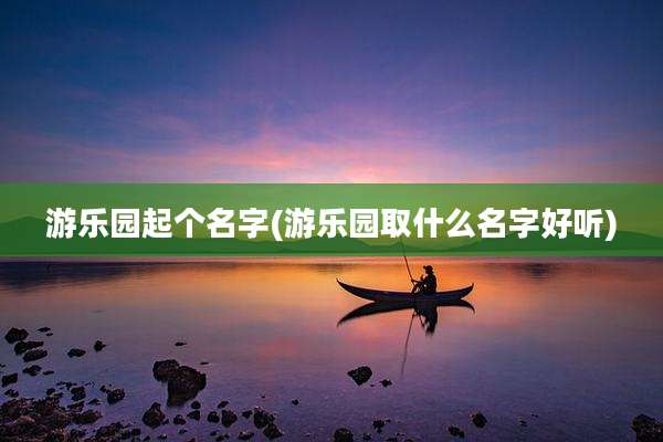 游乐园起个名字(游乐园取什么名字好听)