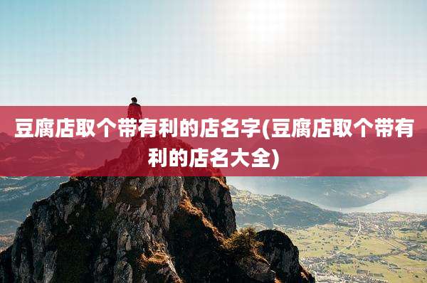 豆腐店取个带有利的店名字(豆腐店取个带有利的店名大全)