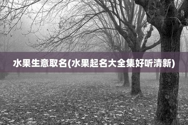 水果生意取名(水果起名大全集好听清新)