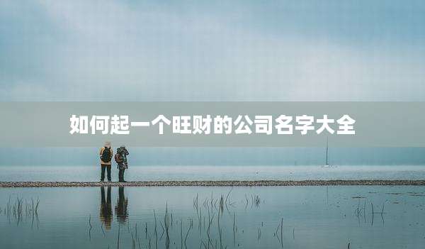 如何起一个旺财的公司名字大全