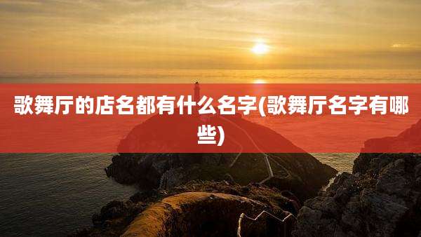 歌舞厅的店名都有什么名字(歌舞厅名字有哪些)