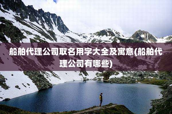 船舶代理公司取名用字大全及寓意(船舶代理公司有哪些)