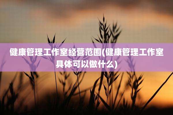 健康管理工作室经营范围(健康管理工作室具体可以做什么)