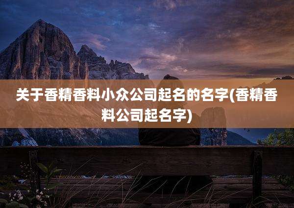 关于香精香料小众公司起名的名字(香精香料公司起名字)