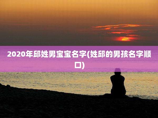 2020年邱姓男宝宝名字(姓邱的男孩名字顺口)