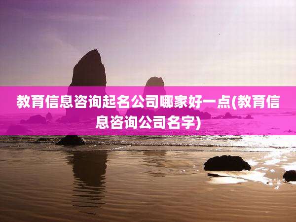 教育信息咨询起名公司哪家好一点(教育信息咨询公司名字)