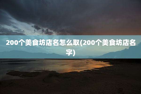 200个美食坊店名怎么取(200个美食坊店名字)