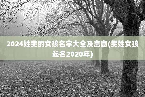 2024姓樊的女孩名字大全及寓意(樊姓女孩起名2020年)