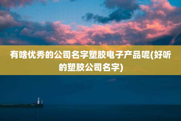有啥优秀的公司名字塑胶电子产品呢(好听的塑胶公司名字)