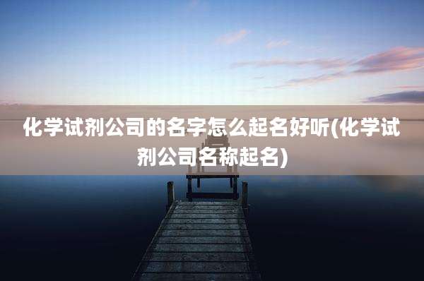 化学试剂公司的名字怎么起名好听(化学试剂公司名称起名)