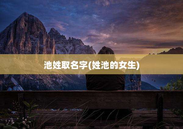 池姓取名字(姓池的女生)