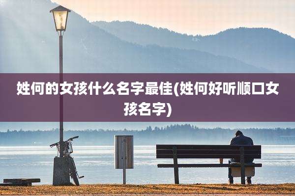 姓何的女孩什么名字最佳(姓何好听顺口女孩名字)