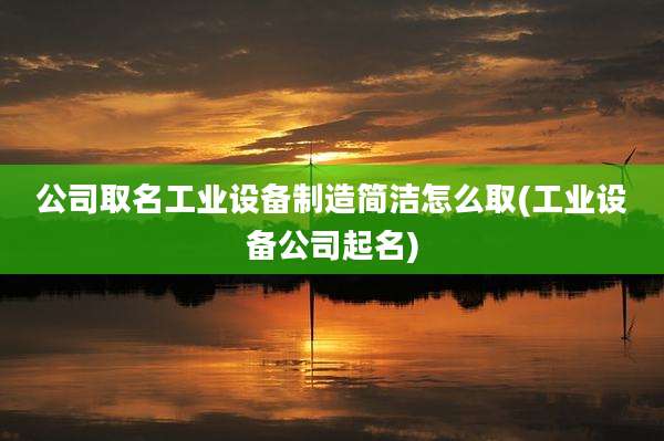 公司取名工业设备制造简洁怎么取(工业设备公司起名)