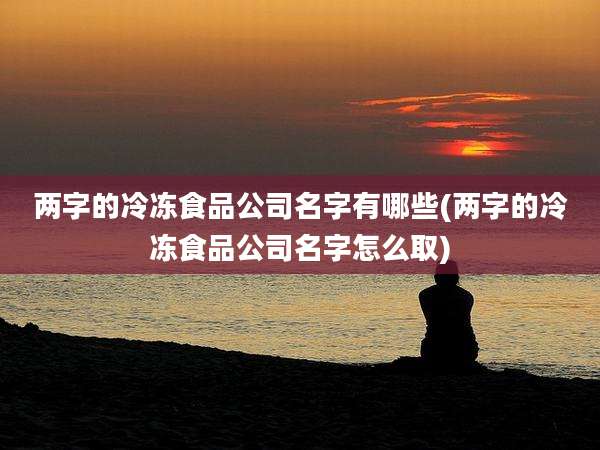 两字的冷冻食品公司名字有哪些(两字的冷冻食品公司名字怎么取)