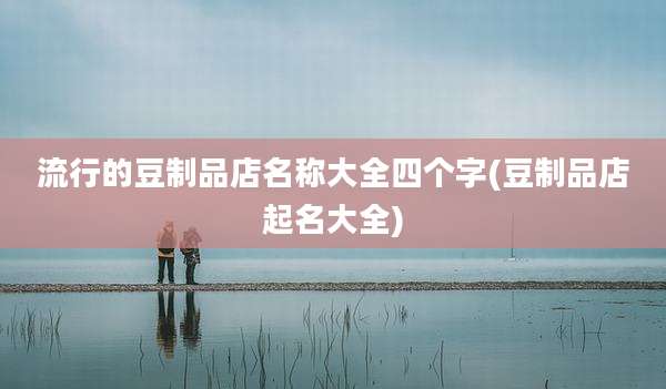 流行的豆制品店名称大全四个字(豆制品店起名大全)