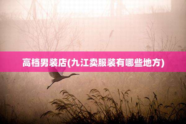 高档男装店(九江卖服装有哪些地方)