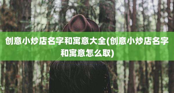 创意小炒店名字和寓意大全(创意小炒店名字和寓意怎么取)