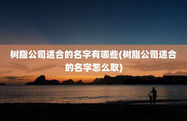 树脂公司适合的名字有哪些(树脂公司适合的名字怎么取)