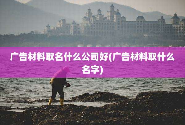 广告材料取名什么公司好(广告材料取什么名字)