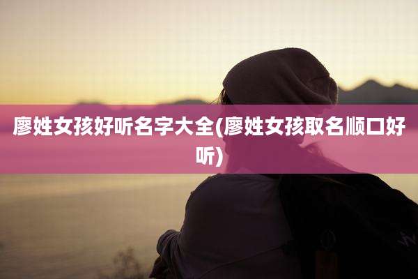 廖姓女孩好听名字大全(廖姓女孩取名顺口好听)